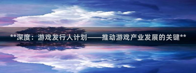 蓝狮在线挂机项目怎么样可靠吗：**深度：游戏发行人计划——推动游戏产业发展的关键**