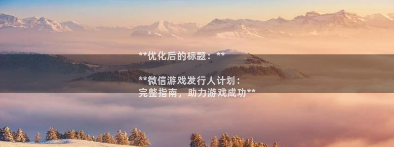 蓝狮在线平台是骗局吗：**优化后的标题：**

**微信游戏发行人计划：
完整指南，助力游戏成功**