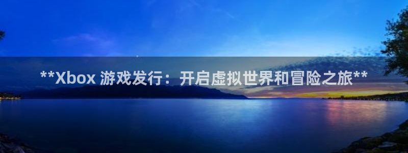 蓝狮红酒怎么样：**Xbox 游戏发行：开启虚拟世界和冒险之旅**