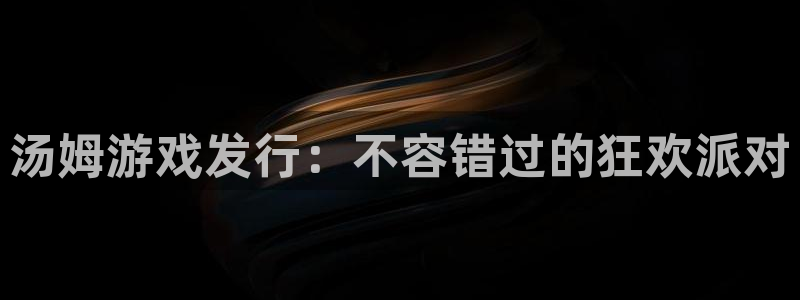 蓝狮在线的奇趣腾讯是真的吗还是假的：汤姆游戏发行：不容错过的狂欢派对