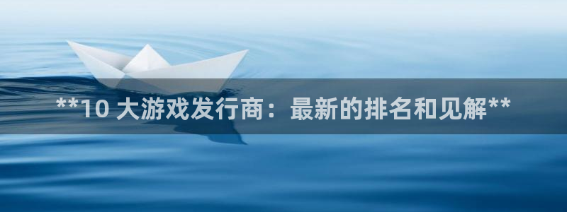 蓝狮电子商务有限公司怎么样知乎：**10 大游戏发行商：最新的排名和见解**