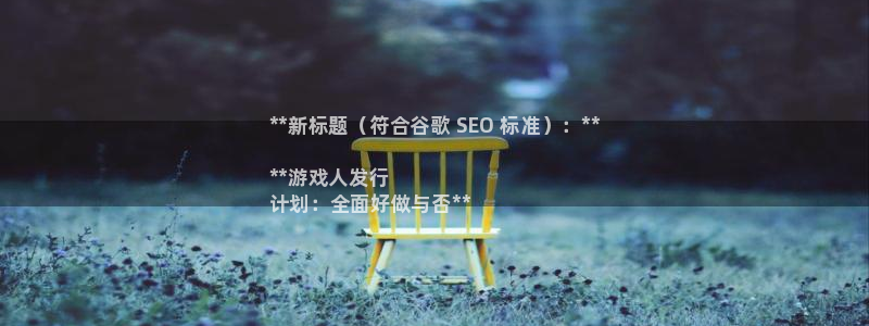蓝狮电子商务怎么样：**新标题（符合谷歌 SEO 标准）：**

**游戏人发行
计划：全面好做与否**