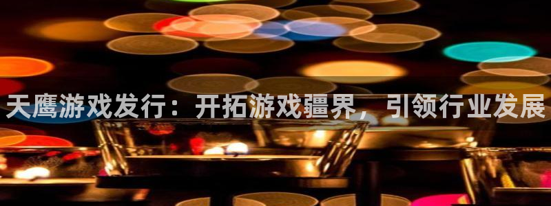 蓝狮在线注册方法是什么：天鹰游戏发行：开拓游戏疆界，引领行业发展