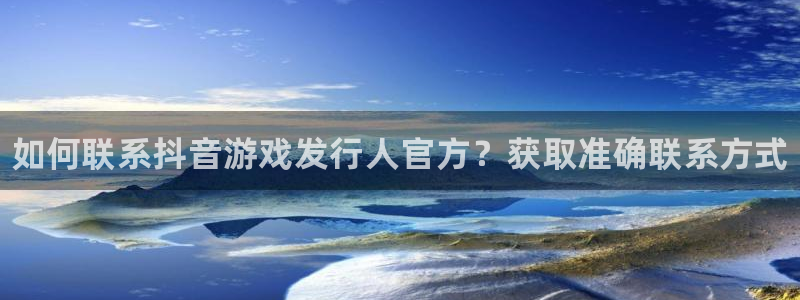 蓝狮在线挂机项目怎么样啊：如何联系抖音游戏发行人官方？获取准确联系方式