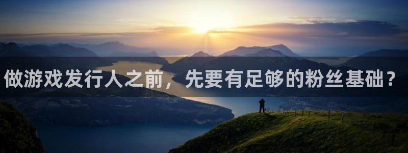 蓝狮在线客服服务电话号码：做游戏发行人之前，先要有足够的粉丝基础？