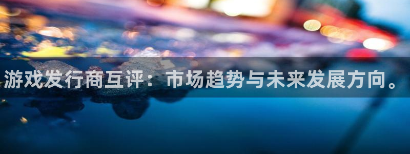 蓝狮在线平台代理条件：游戏发行商互评：市场趋势与未来发展方向。