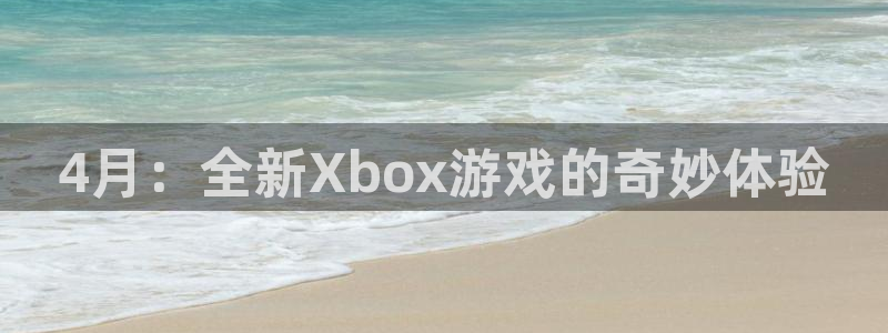 佛山蓝狮电子商务：4月：全新Xbox游戏的奇妙体验