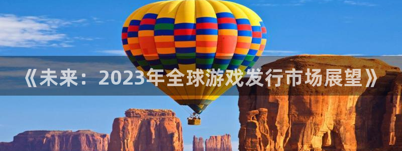 陕西蓝狮子文化创意有限公司有什么游戏：《未来：2023年全球游戏发行市场展望》
